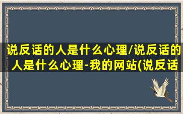 说反话的人是什么心理/说反话的人是什么心理-我的网站(说反话是讽刺吗)