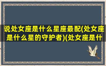 说处女座是什么星座最配(处女座是什么星的守护者)(处女座是什么星系的)