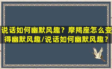 说话如何幽默风趣？摩羯座怎么变得幽默风趣/说话如何幽默风趣？摩羯座怎么变得幽默风趣-我的网站