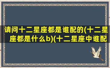 请问十二星座都是谁配的(十二星座都是什么b)(十二星座中谁配谁)