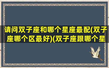 请问双子座和哪个星座最配(双子座哪个区最好)(双子座跟哪个星座匹配度最高)