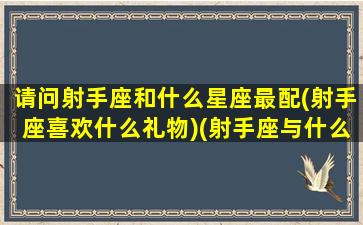 请问射手座和什么星座最配(射手座喜欢什么礼物)(射手座与什么星座最搭配)