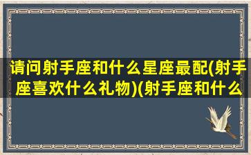 请问射手座和什么星座最配(射手座喜欢什么礼物)(射手座和什么星座的人最配)