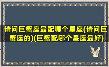 请问巨蟹座最配哪个星座(请问巨蟹座的)(巨蟹配哪个星座最好)