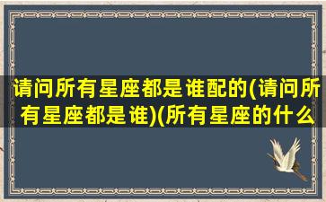 请问所有星座都是谁配的(请问所有星座都是谁)(所有星座的什么)