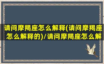 请问摩羯座怎么解释(请问摩羯座怎么解释的)/请问摩羯座怎么解释(请问摩羯座怎么解释的)-我的网站