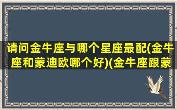 请问金牛座与哪个星座最配(金牛座和蒙迪欧哪个好)(金牛座跟蒙迪欧一样的价选哪个)