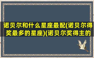 诺贝尔和什么星座最配(诺贝尔得奖最多的星座)(诺贝尔奖得主的星座)