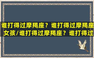 谁打得过摩羯座？谁打得过摩羯座女孩/谁打得过摩羯座？谁打得过摩羯座女孩-我的网站