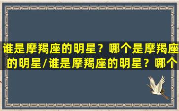 谁是摩羯座的明星？哪个是摩羯座的明星/谁是摩羯座的明星？哪个是摩羯座的明星-我的网站