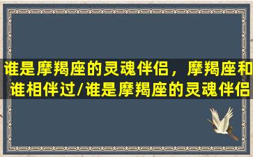 谁是摩羯座的灵魂伴侣，摩羯座和谁相伴过/谁是摩羯座的灵魂伴侣，摩羯座和谁相伴过-我的网站