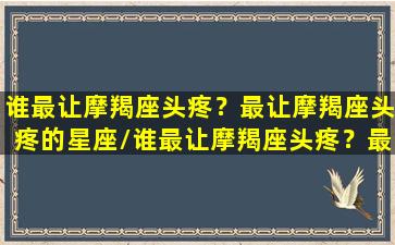 谁最让摩羯座头疼？最让摩羯座头疼的星座/谁最让摩羯座头疼？最让摩羯座头疼的星座-我的网站