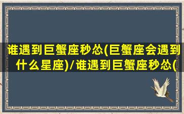 谁遇到巨蟹座秒怂(巨蟹座会遇到什么星座)/谁遇到巨蟹座秒怂(巨蟹座会遇到什么星座)-我的网站