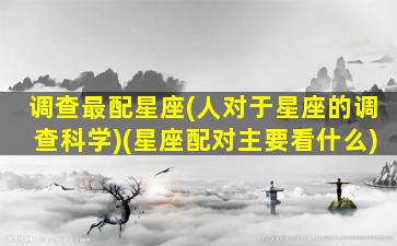 调查最配星座(人对于星座的调查科学)(星座配对主要看什么)