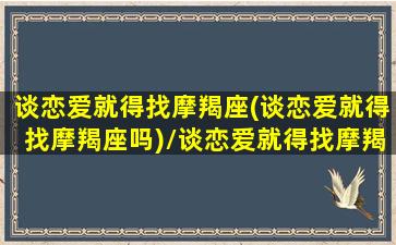 谈恋爱就得找摩羯座(谈恋爱就得找摩羯座吗)/谈恋爱就得找摩羯座(谈恋爱就得找摩羯座吗)-我的网站