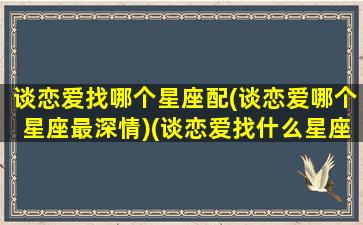 谈恋爱找哪个星座配(谈恋爱哪个星座最深情)(谈恋爱找什么星座的人)