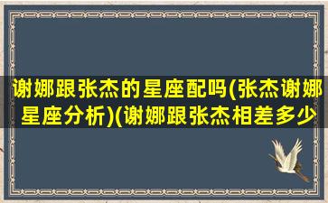 谢娜跟张杰的星座配吗(张杰谢娜星座分析)(谢娜跟张杰相差多少岁)