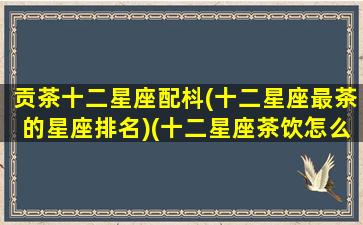 贡茶十二星座配枓(十二星座最茶的星座排名)(十二星座茶饮怎么样)