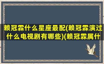 赖冠霖什么星座最配(赖冠霖演过什么电视剧有哪些)(赖冠霖属什么)