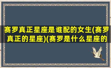 赛罗真正星座是谁配的女生(赛罗真正的星座)(赛罗是什么星座的奥特曼)