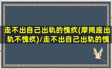 走不出自己出轨的愧疚(摩羯座出轨不愧疚)/走不出自己出轨的愧疚(摩羯座出轨不愧疚)-我的网站