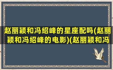 赵丽颖和冯绍峰的星座配吗(赵丽颖和冯绍峰的电影)(赵丽颖和冯绍峰的星盘)