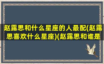 赵露思和什么星座的人最配(赵露思喜欢什么星座)(赵露思和谁是情侣)