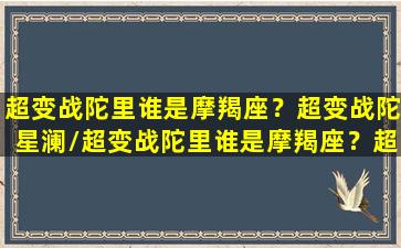 超变战陀里谁是摩羯座？超变战陀星澜/超变战陀里谁是摩羯座？超变战陀星澜-我的网站