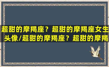 超甜的摩羯座？超甜的摩羯座女生头像/超甜的摩羯座？超甜的摩羯座女生头像-我的网站