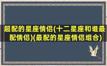 超配的星座情侣(十二星座和谁最配情侣)(最配的星座情侣组合)