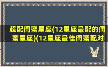 超配闺蜜星座(12星座最配的闺蜜星座)(12星座最佳闺蜜配对)