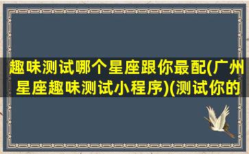 趣味测试哪个星座跟你最配(广州星座趣味测试小程序)(测试你的星座)