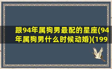 跟94年属狗男最配的星座(94年属狗男什么时候动婚)(1994年属狗男和什么属相最配)