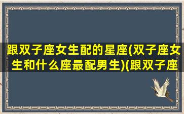 跟双子座女生配的星座(双子座女生和什么座最配男生)(跟双子座的女生谈恋爱好吗)