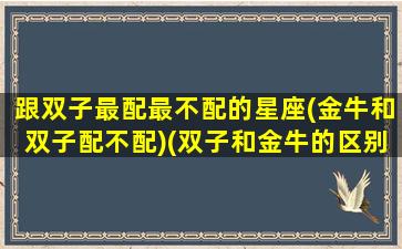 跟双子最配最不配的星座(金牛和双子配不配)(双子和金牛的区别)