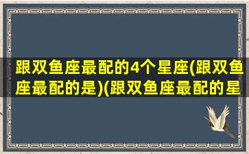 跟双鱼座最配的4个星座(跟双鱼座最配的是)(跟双鱼座最配的星座排行)