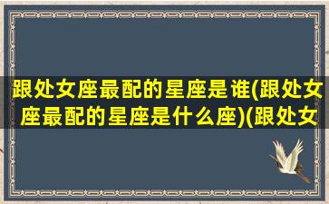 跟处女座最配的星座是谁(跟处女座最配的星座是什么座)(跟处女座搭配的星座)