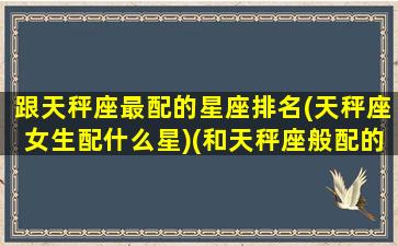 跟天秤座最配的星座排名(天秤座女生配什么星)(和天秤座般配的星座)