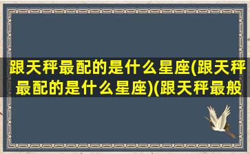 跟天秤最配的是什么星座(跟天秤最配的是什么星座)(跟天秤最般配的星座)