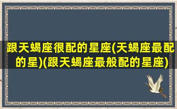 跟天蝎座很配的星座(天蝎座最配的星)(跟天蝎座最般配的星座)