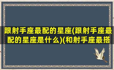 跟射手座最配的星座(跟射手座最配的星座是什么)(和射手座最搭配的星座)