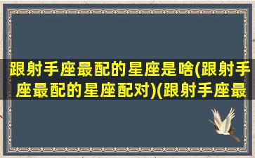 跟射手座最配的星座是啥(跟射手座最配的星座配对)(跟射手座最般配的星座)