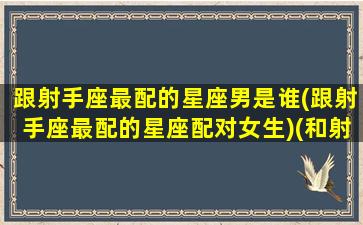 跟射手座最配的星座男是谁(跟射手座最配的星座配对女生)(和射手最配的星座配对)