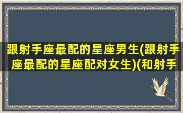 跟射手座最配的星座男生(跟射手座最配的星座配对女生)(和射手座最配的星座是哪个星座)