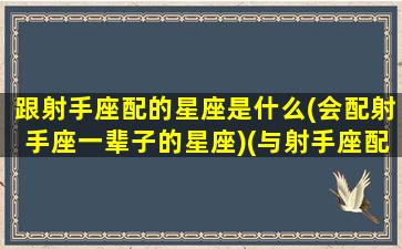 跟射手座配的星座是什么(会配射手座一辈子的星座)(与射手座配的星座)