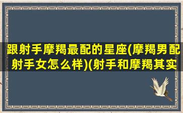 跟射手摩羯最配的星座(摩羯男配射手女怎么样)(射手和摩羯其实绝配)