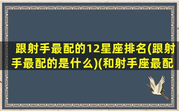 跟射手最配的12星座排名(跟射手最配的是什么)(和射手座最配的三大星座)