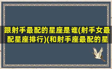 跟射手最配的星座是谁(射手女最配星座排行)(和射手座最配的星座女生)