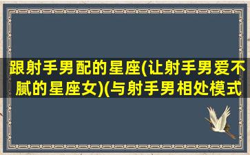 跟射手男配的星座(让射手男爱不腻的星座女)(与射手男相处模式)