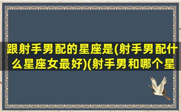 跟射手男配的星座是(射手男配什么星座女最好)(射手男和哪个星座配对)